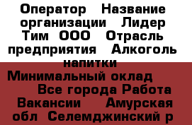 Оператор › Название организации ­ Лидер Тим, ООО › Отрасль предприятия ­ Алкоголь, напитки › Минимальный оклад ­ 24 000 - Все города Работа » Вакансии   . Амурская обл.,Селемджинский р-н